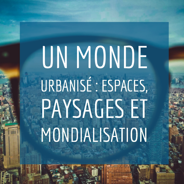 CHAP 4 – Un monde urbanisé : espaces, paysages et mondialisation
